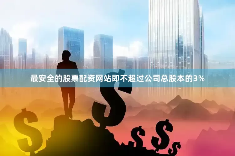 最安全的股票配资网站即不超过公司总股本的3%