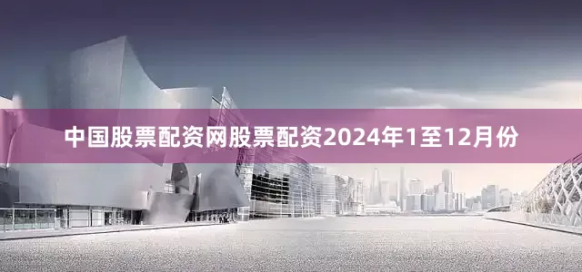 中国股票配资网股票配资　　2024年1至12月份