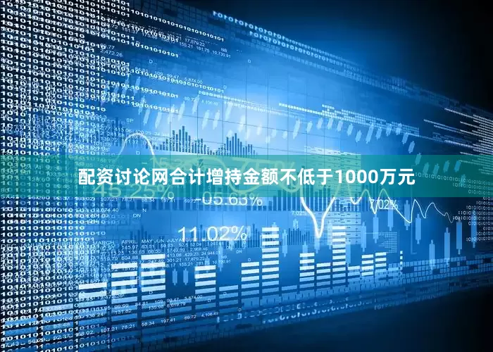配资讨论网合计增持金额不低于1000万元