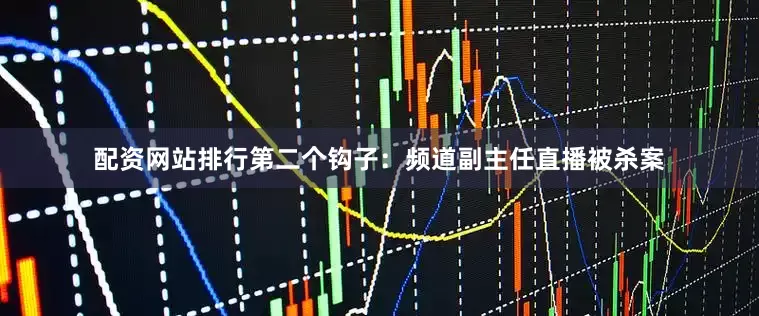 配资网站排行第二个钩子：频道副主任直播被杀案