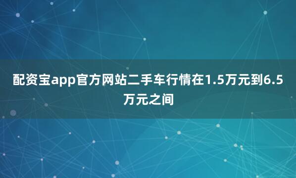 配资宝app官方网站二手车行情在1.5万元到6.5万元之间