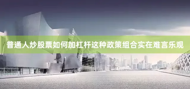普通人炒股票如何加杠杆这种政策组合实在难言乐观