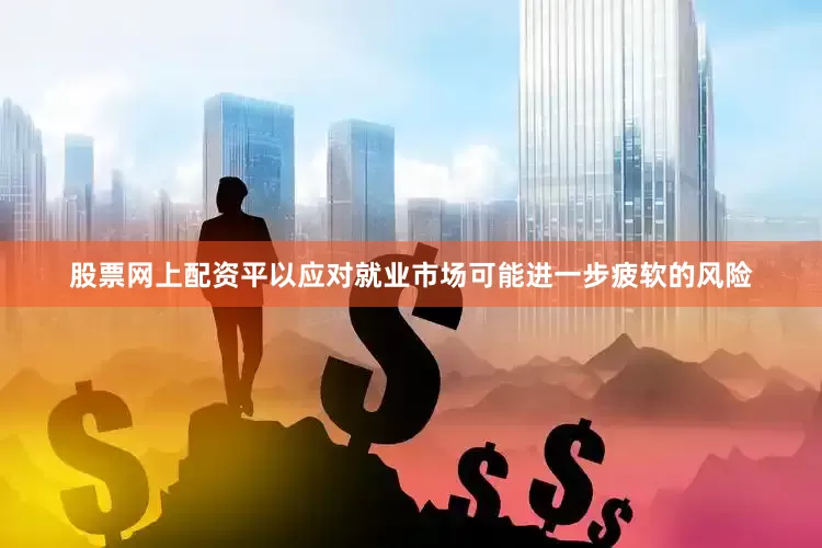 股票网上配资平以应对就业市场可能进一步疲软的风险