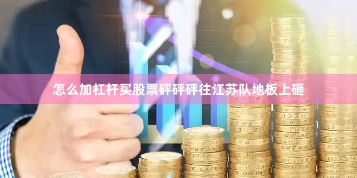 怎么加杠杆买股票砰砰砰往江苏队地板上砸