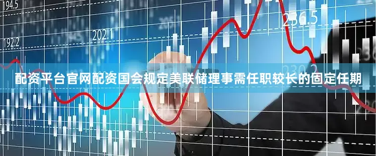 配资平台官网配资国会规定美联储理事需任职较长的固定任期
