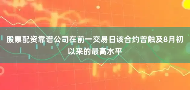 股票配资靠谱公司在前一交易日该合约曾触及8月初以来的最高水平