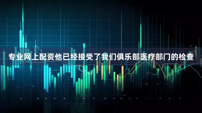 专业网上配资他已经接受了我们俱乐部医疗部门的检查