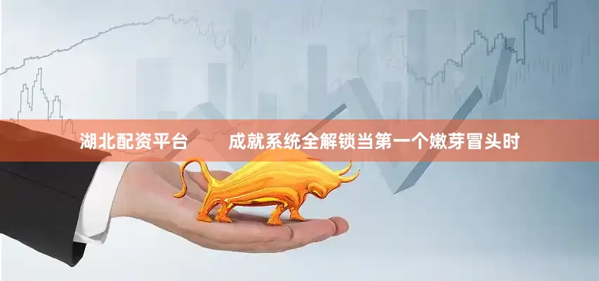 湖北配资平台        成就系统全解锁当第一个嫩芽冒头时