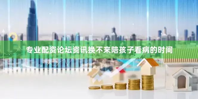 专业配资论坛资讯换不来陪孩子看病的时间