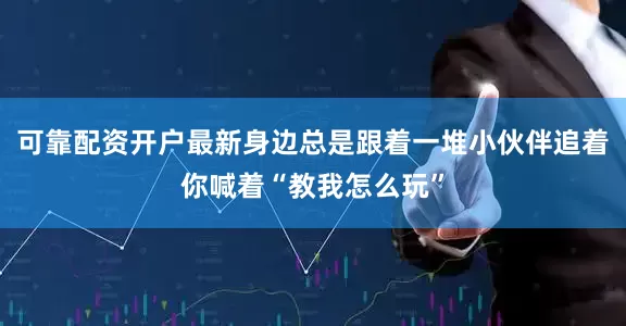 可靠配资开户最新身边总是跟着一堆小伙伴追着你喊着“教我怎么玩”